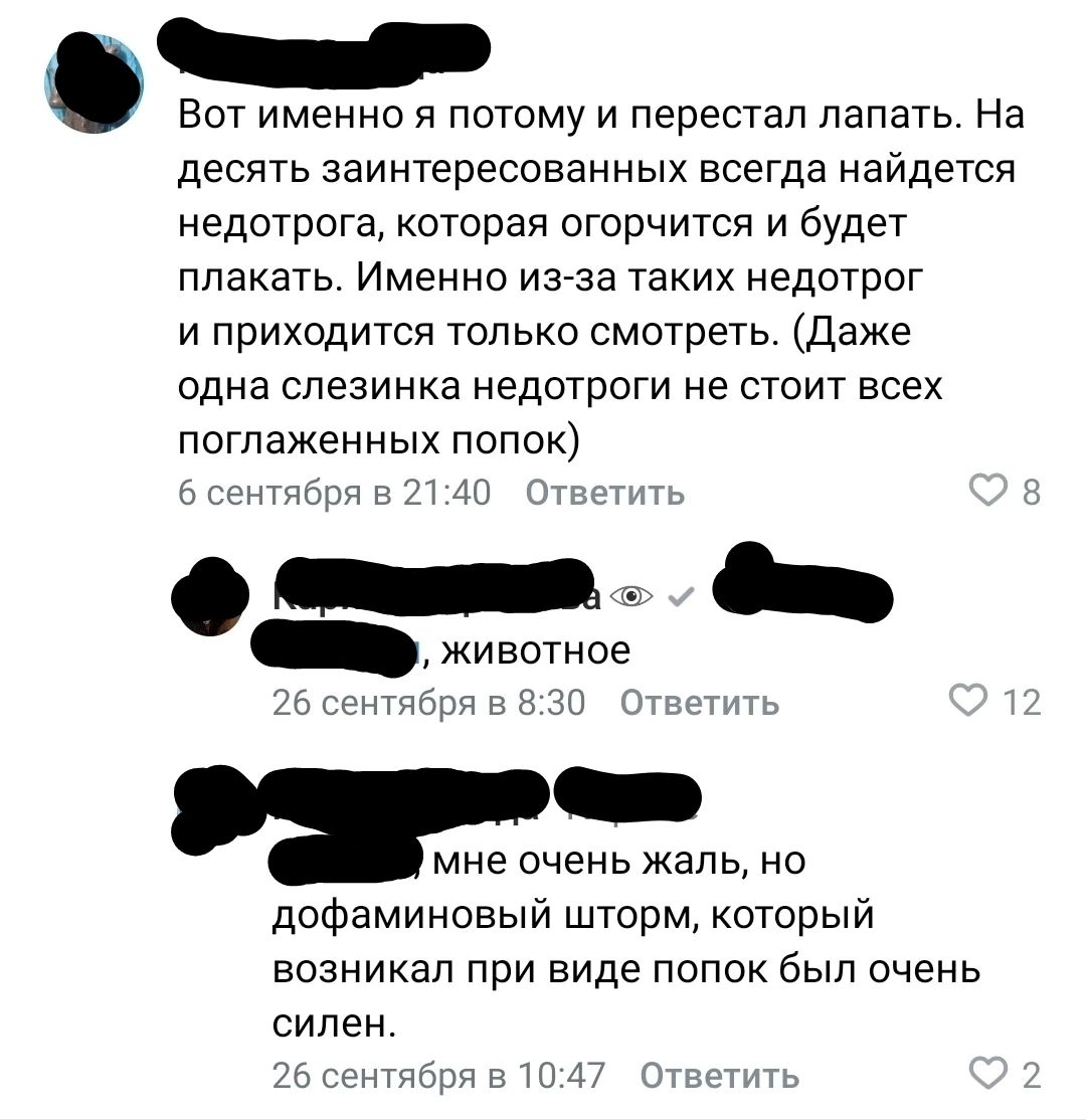 т Вот именно я потому и перестал лапать На десять заинтересованных всегда найдется недотрога которая огорчится и будет плакать Именно из за таких недотрог и приходится только смотреть Даже одна слезинка недотроги не стоит всех поглаженных попок тября в 2140 Ответить пини мне очень жаль но дофаминовый шторм который возникал при виде попок был очень 