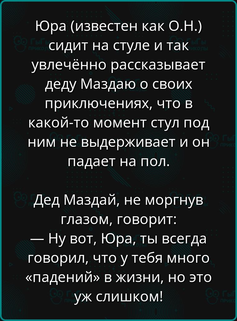 Юра известен как ОН сидит на стуле и так увлечённо рассказывает деду Маздаю о своих приключениях что в какой то момент стул под ним не выдерживает и он падает на пол Дед Маздай не моргнув глазом говорит Ну вот Юра ты всегда говорил что у тебя много падений в жизни но это уж слишком