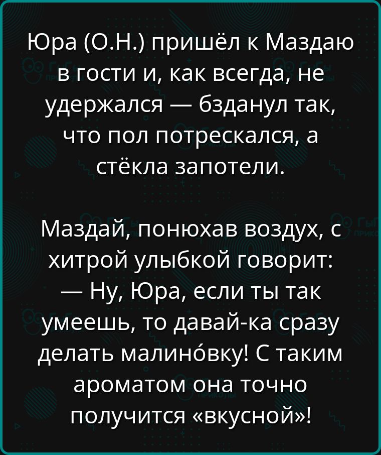 Юра ОН пришёл к Маздаю в гости и как всегда не удержался бзданул так что пол потрескался а стёкла запотели Маздай понюхав воздух с хитрой улыбкой говорит Ну Юра если ты так умеешь то давай ка сразу делать малинбвку С таким ароматом она точно получится вкусной