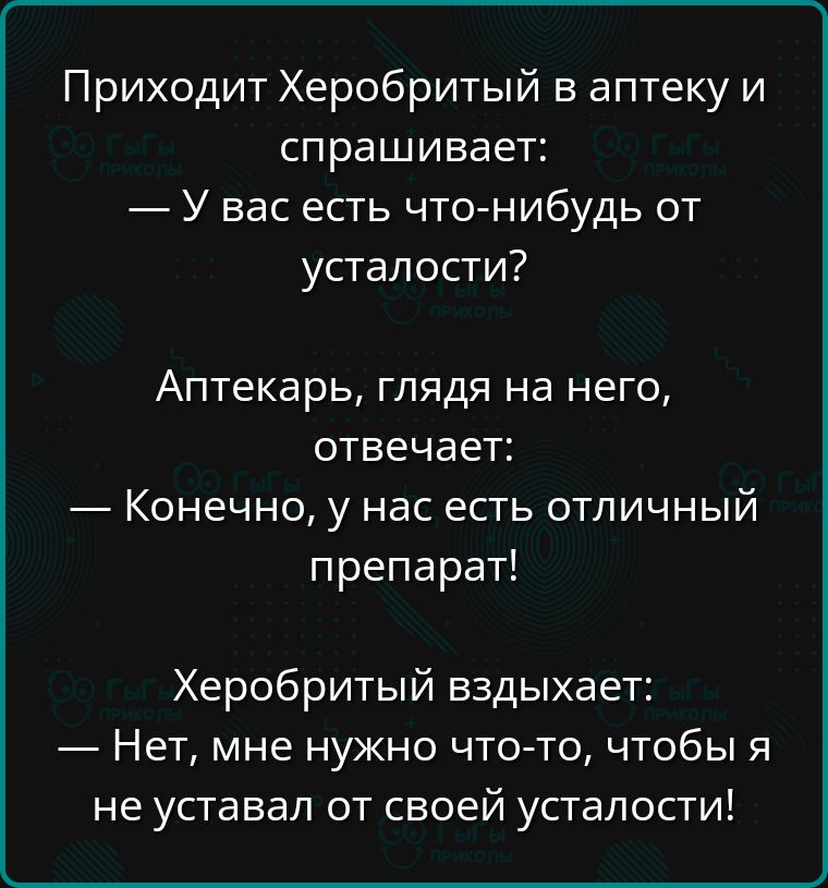 Приходит Херобритый в аптеку и спрашивает У вас есть что нибудь от усталости Аптекарь глядя на него отвечает Конечно у нас есть отличный препарат Херобритый вздыхает Нет мне нужно что то чтобы я не уставал от своей усталости