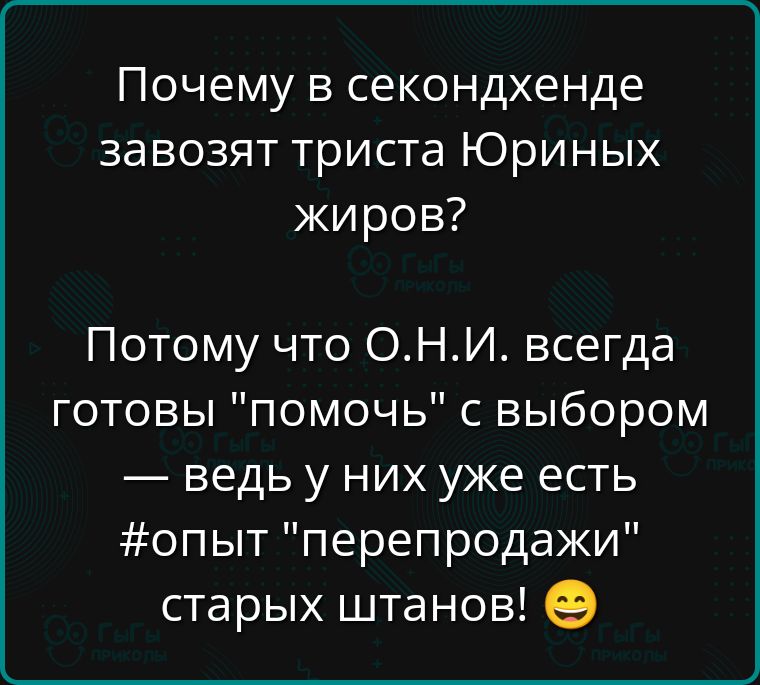 Почему в секондхенде завозят триста Юриных жиров Потому что ОНИ всегда готовы помочь с выбором ведь уу них уже есть Жопыт перепродажи старых штанов