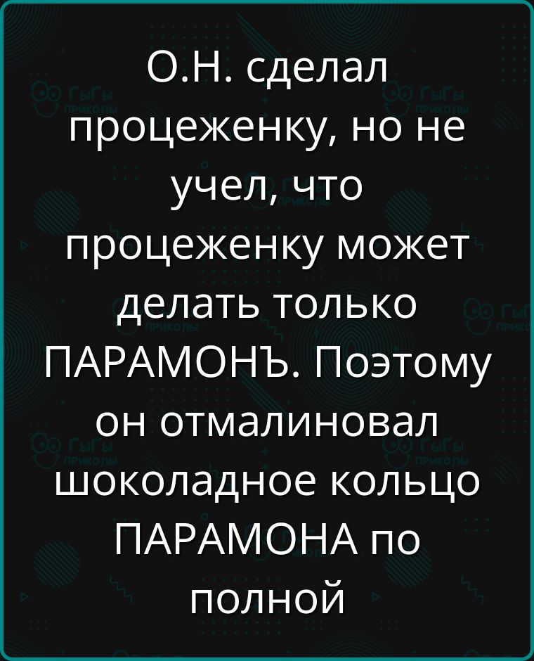 ОН сделал процеженку но не учел что процеженку может делать только ПАРАМОНЪ Поэтому он отмалиновал шоколадное кольцо ПАРАМОНА по полной