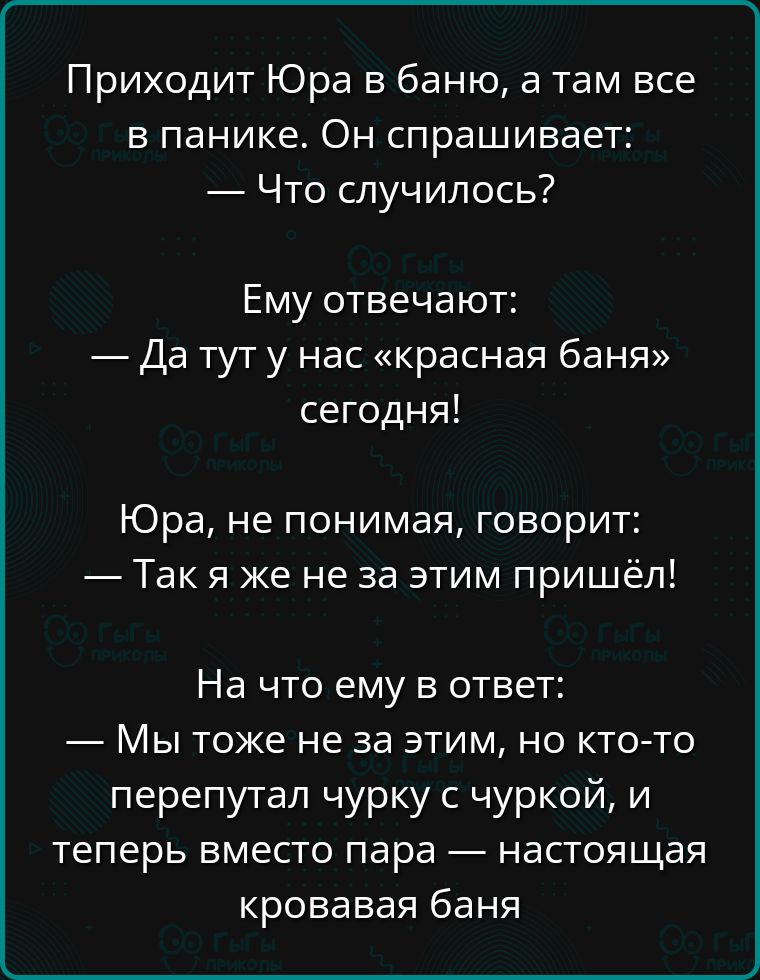 Приходит Юра в баню а там все в панике Он спрашивает Что случилось Ему отвечают Датут у нас красная баня сегодня Юра не понимая говорит Так я же не за этим пришёл На что ему в ответ Мы тоже не за этим но кто то перепутал чурку с чуркой и теперь вместо пара настоящая кровавая баня