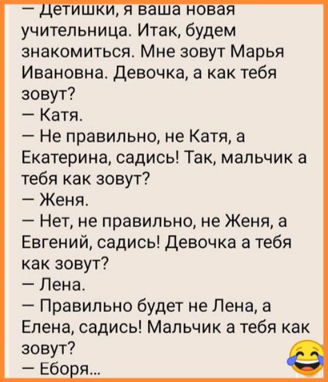 знакомиться Мне зовут Марья Ивановна Девочка а как тебя зовут Катя Не правильно не Катя а Екатерина садись Так мальчик а тебя как зовут Женя Нет не правильно не Женя а Евгений садись Девочка а тебя как зовут Лена Правильно будет не Лена а Елена садись Мальчик а тебя как