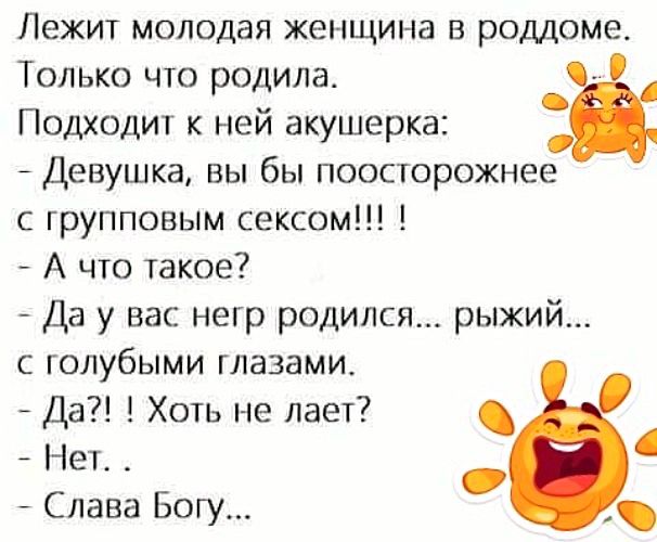 Лежит молодая женщина в роддоме Только что родила Подходит к ней акушерка Девушка вы бы поосторожнее с групповым сексом А что такое Да у вас негр родился рыжий с голубыми глазами Да Хоть не лает Мет Слава Богу