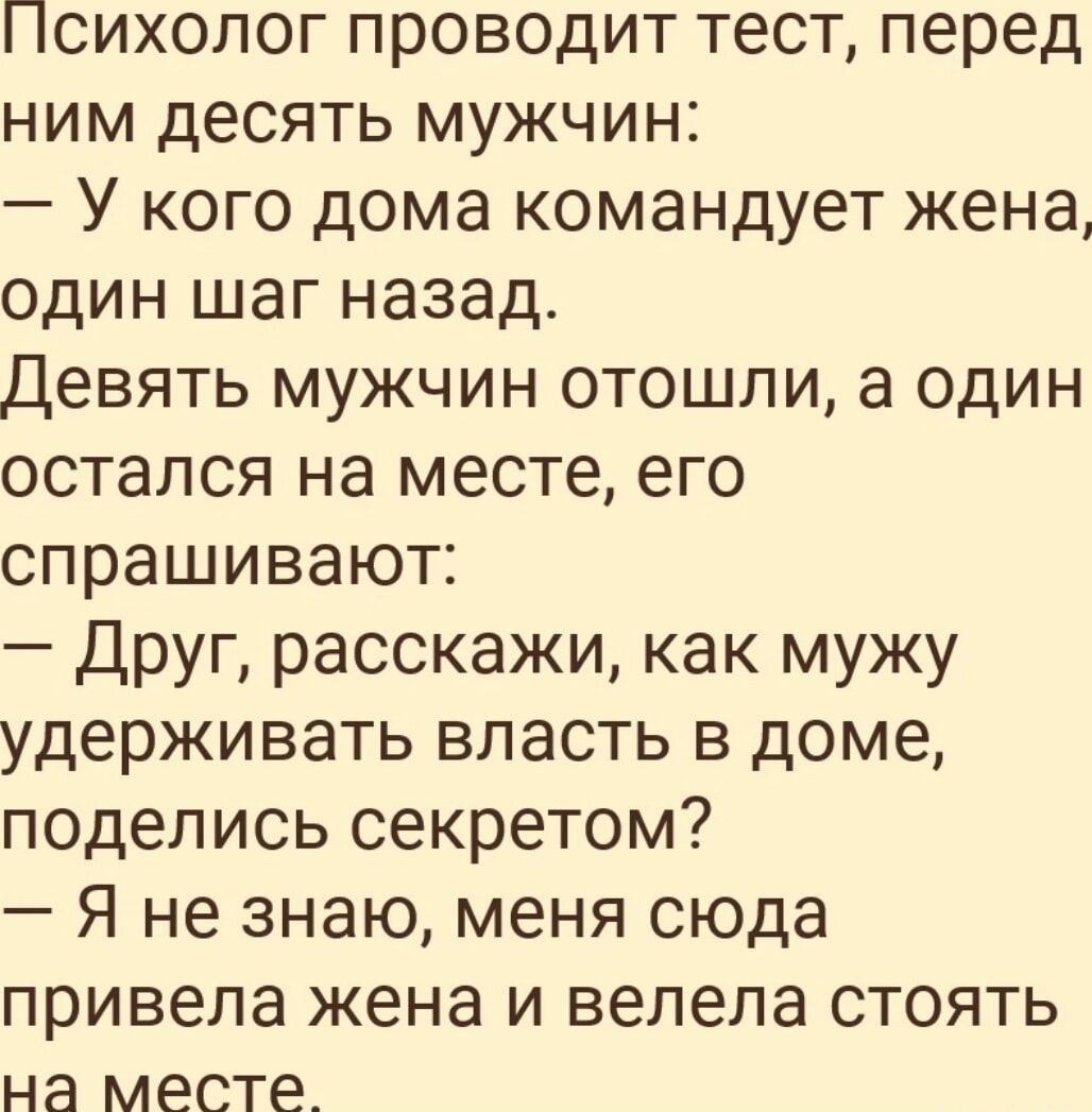 сихолог проводит тест перед ним десять мужчин У кого дома командует жена один шаг назад Девять мужчин отошли а один остался на месте его спрашивают Друг расскажи как мужу удерживать власть в доме поделись секретом Я не знаю меня сюда привела жена и велела стоять на месте_