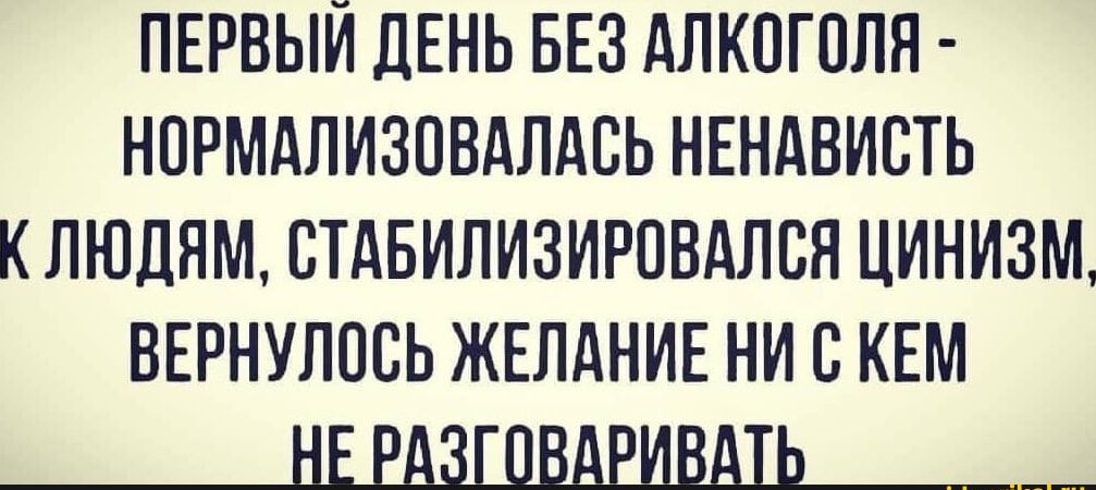 ПЕРВЫЙ ДЕНЬ БЕЗ АЛКОГОЛЯ НОРМАЛИЗОВАЛАСЬ НЕНАВИСТЬ КЛЮДЯМ СТАБИЛИЗИРОВАЛСЯ ЦИНИЗМ ВЕРНУЛОСЬ ЖЕЛАНИЕ НИ С КЕМ НЕРАЗГОВАРИВАТЬ