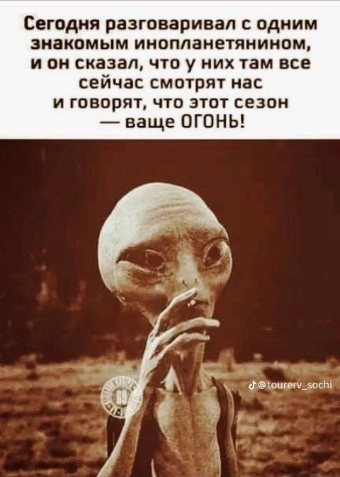 Сегодня разговаривал с одним знакомым инопланетянином и он сказал что у них там все сейчас смотрят нас и говорят что этот сезон ваще ОГОНЬ о еющегу_зосЫ