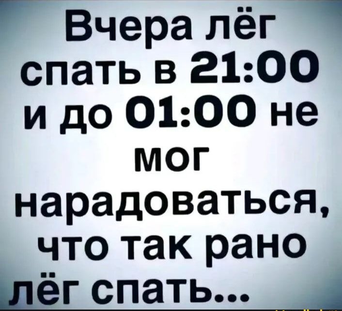 Вчера лёг 7 спать в 2100 и до О0100 не мОг нарадоваться что так рано лёг спать