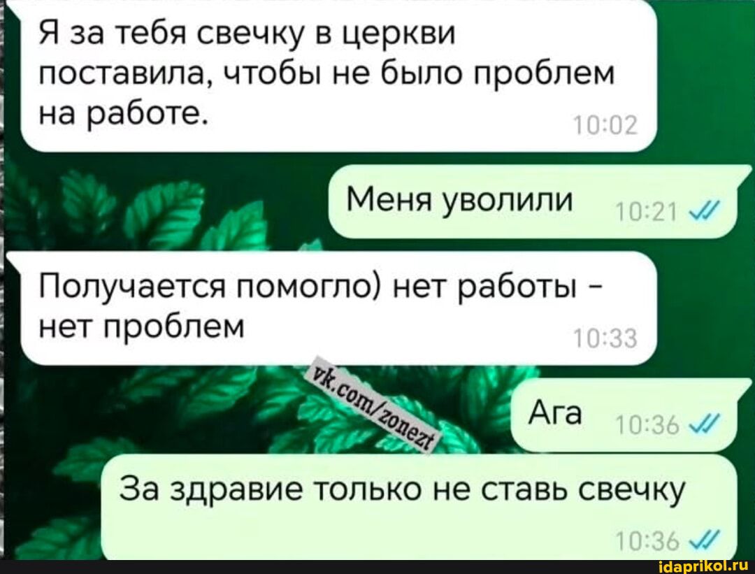 Я за тебя свечку в церкви поставила чтобы не было проблем на работе Получается помогло нет работы нет проблем