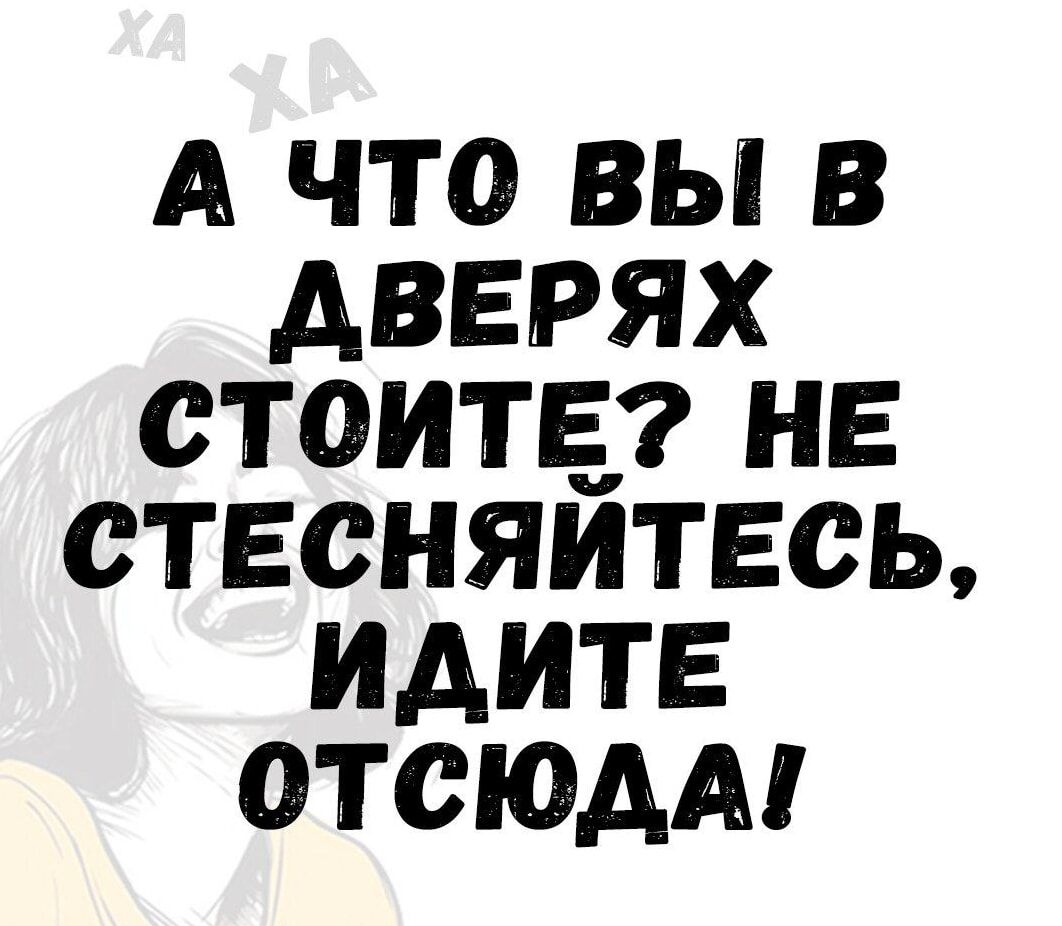 А ЧТо ВЫ В ДВЕРЯХ СТОИТЕ НЕ СТЕСНЯИТЕСЬ ИДИТЕ ОТСЮДА