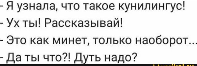 Я узнала что такое кунилингус Ух ты Рассказывай Это как минет только наоборот Да ты что Дуть надо
