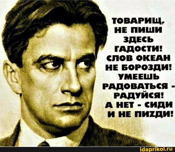 ТОВАРИЩ НЕ ПИШИ ЗДЕСЬ гАДОСТИ СЛОВ ОКЕАН НЕ БОРОЗДИ УМЕЕШЬ РАДОВАТЬСЯ РАДУЙСЯ А НЕТ сИдИ И НЕ ПИТХДИ