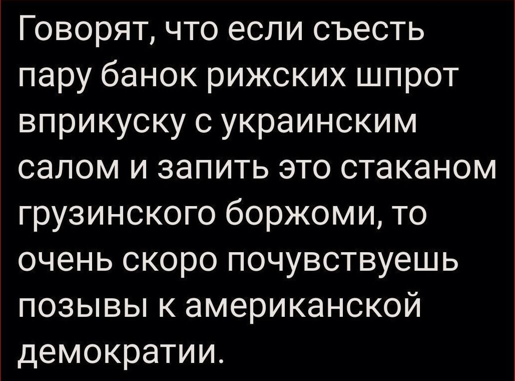 Говорят что если съесть пару банок рижских шпрот вприкуску с украинским салом и запить это стаканом грузинского боржоми то очень скоро почувствуешь позывы к американской демократии