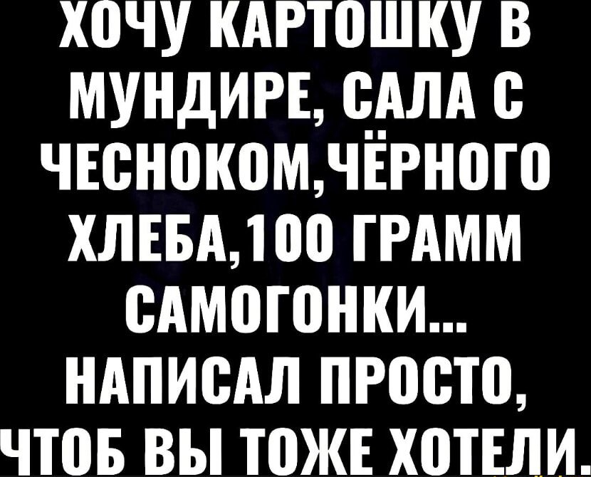 ХоЧу КАРТОШКу В МУНДИРЕ САЛА С ЧЕСНОКОМЧЁРНОГО ХЛЕБА 100 ГРАММ САМОГОНКИ НАПИСАЛ ПРОСТО ЧТОБ ВЫ ТОЖЕ ХОТЕЛИ