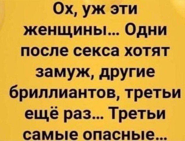 Ох, уж эти женщины... Одни после секса хотят замуж, другие бриллиантов, трети ещё раз... Третий самые опасные...