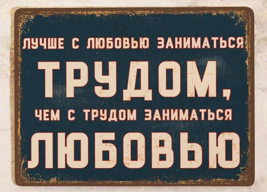 лучше с любовью заниматься ТРУДОМ, чем с трудом заниматься ЛЮБОВЬЮ