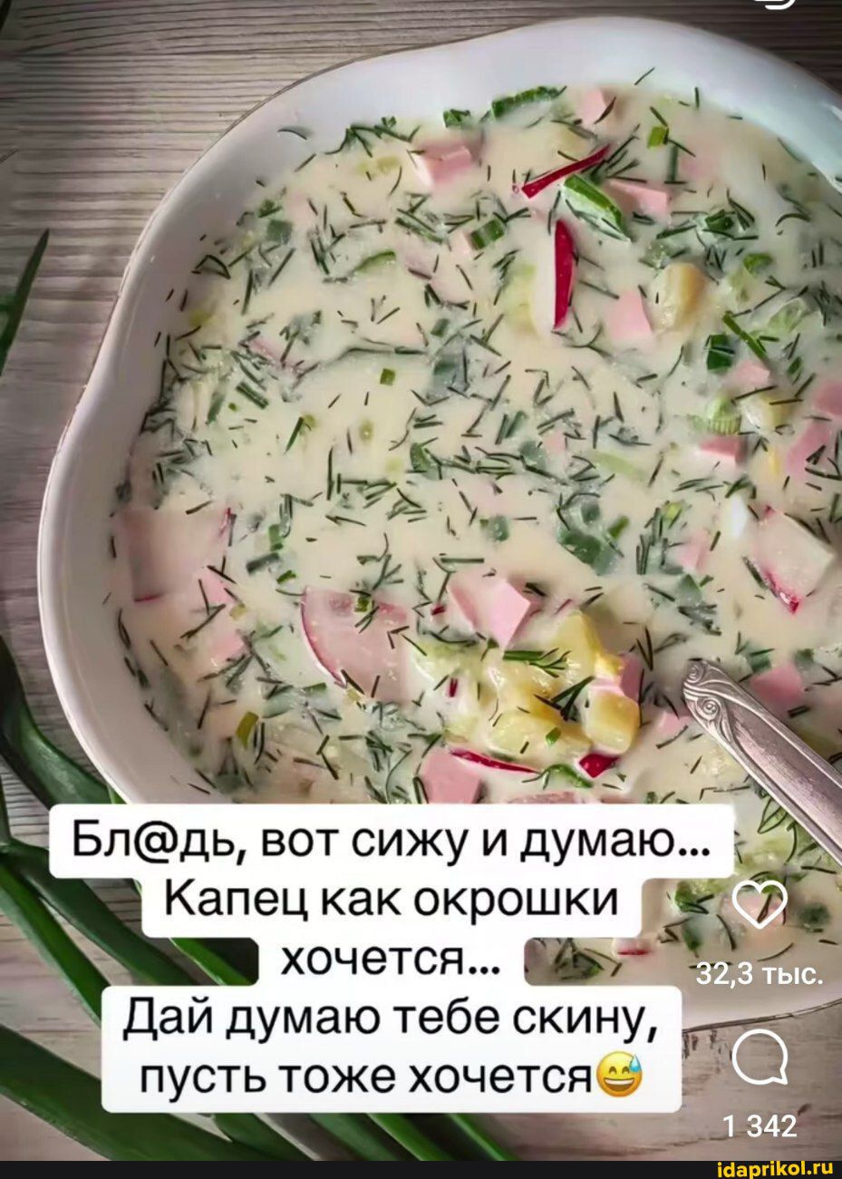 Бл@дь, вот сижу и думаю... Капец как окрошки хочется... Дай думаю тебе скину, пусть тоже хочется 😄