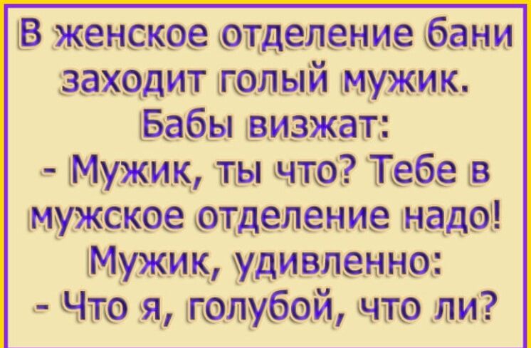 В женское отделение бани заходит голый мужик. Бабы визжат: - Мужик, ты что? Тебе в мужское отделение надо! Мужик, удивлённо: - Что я, голубой, что ли?