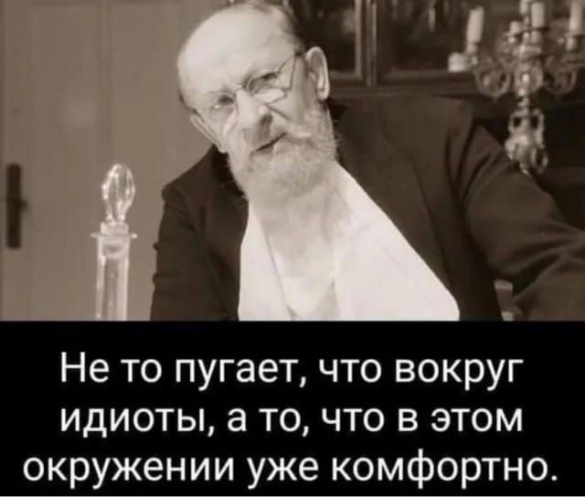 Не то пугает, что вокруг идиоты, а то, что в этом окружении уже комфортно.
