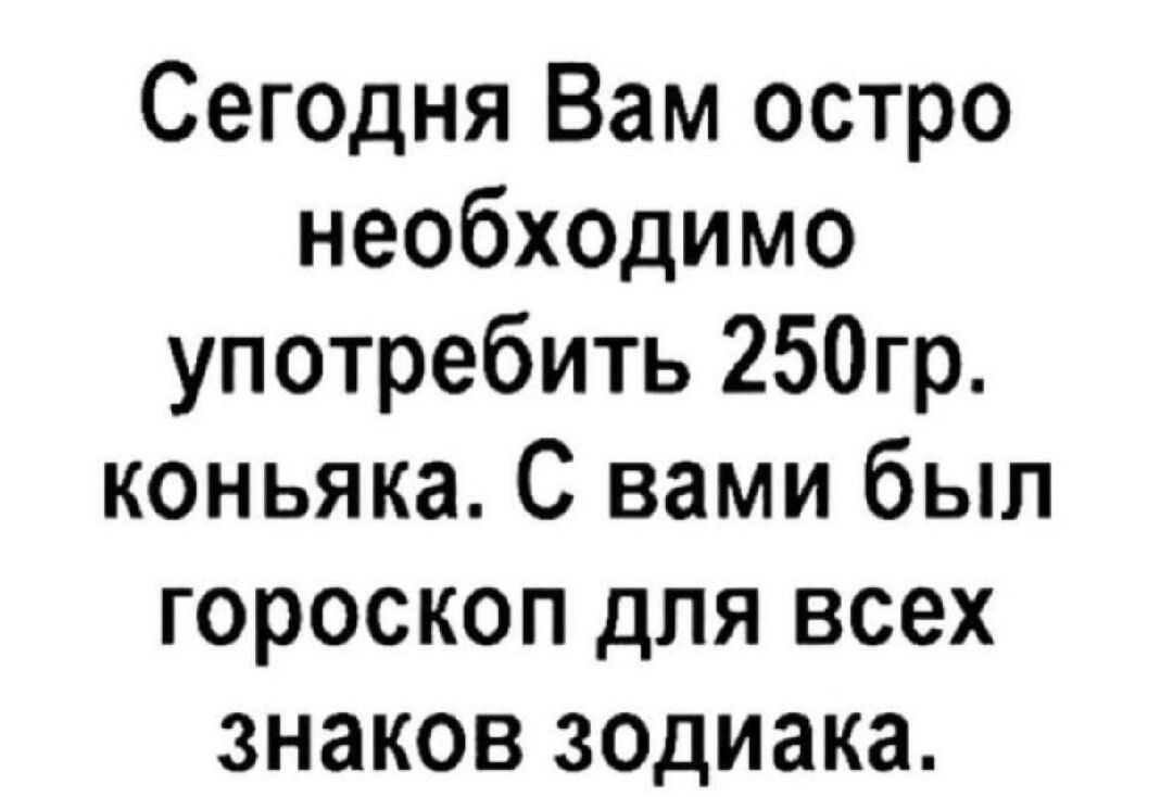 Сегодня Вам остро необходимо употребить 250гр. коньяка. С вами был гороскоп для всех знаков zodiac.