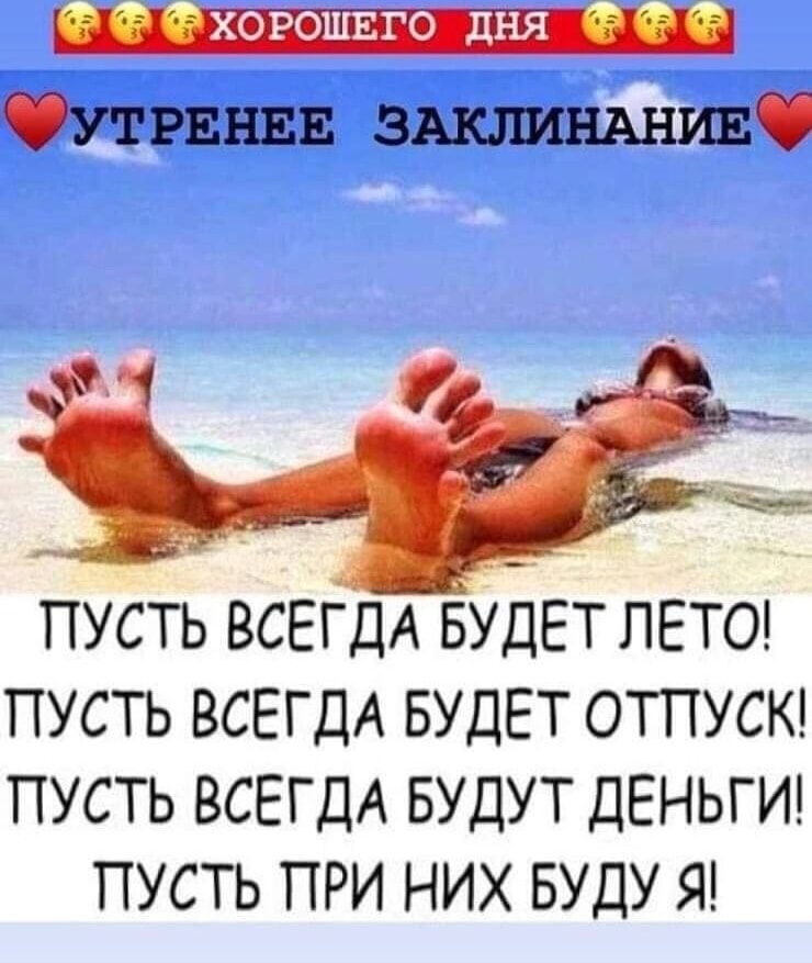 УТRENНЕЕ ЗАКЛИНАНИЕ
ПУСТЬ ВСЕГДА БУДЕТ ЛЕТО! ПУСТЬ ВСЕГДА БУДЕТ ОТТПУСК! ПУСТЬ ВСЕГДА БУДЕТ ДЕНЬГИ! ПУСТЬ ПРИ НИХ БУДУ Я!