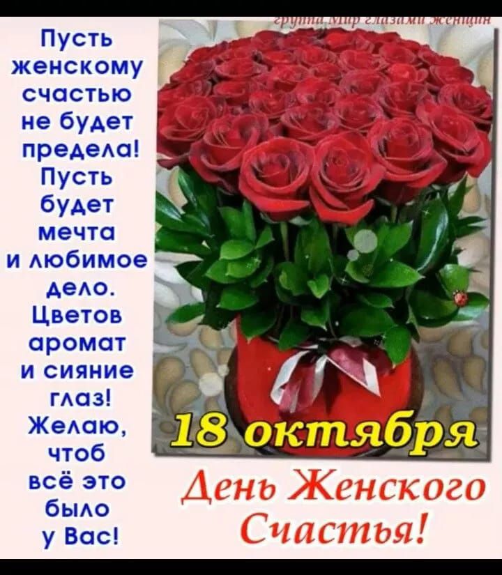 Пусть женскому счастью не будет предела! Пусть будет мечта и любимое дело. Цветов аромат и сияние глаз! Желаю, чтобы всё это было у Вас! 18 октября День Женского Счастья!