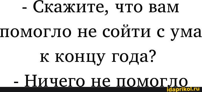 - Скажите, что вам помогло не сойти с ума к концу года? - Ничего не помогло