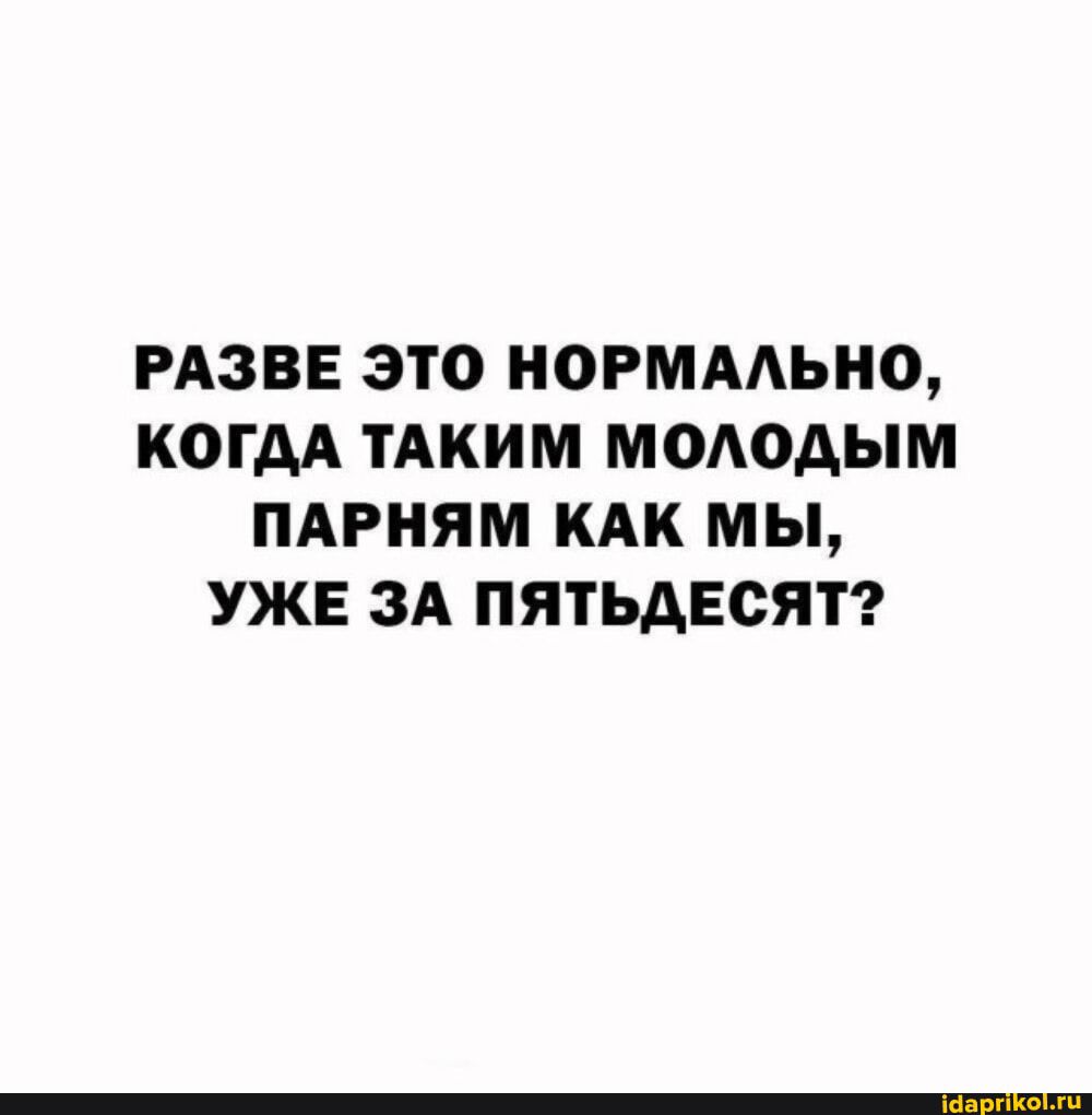 РАЗВЕ ЭТО НОРМАЛЬНО, КОГДА ТАКИМ МОЛОДЫМ ПАРНЯМ КАК МЫ, УЖЕ ЗА ПЯТЬДЕСЯТ?