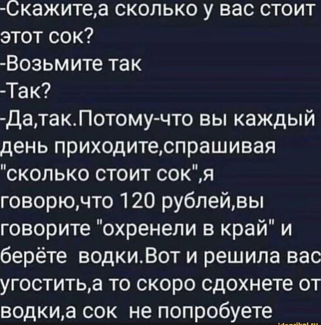 Скажитеа сколько у вас стоит этот сок Возьмите так Так ДатакПотому что вы каждый день приходитеспрашивая сколько стоит сокЯ говорючто 120 рублейвы говорите охренели в край и берёте водкиВот и решила вас угоститьа то скоро сдохнете от водкиа сок не попробуете