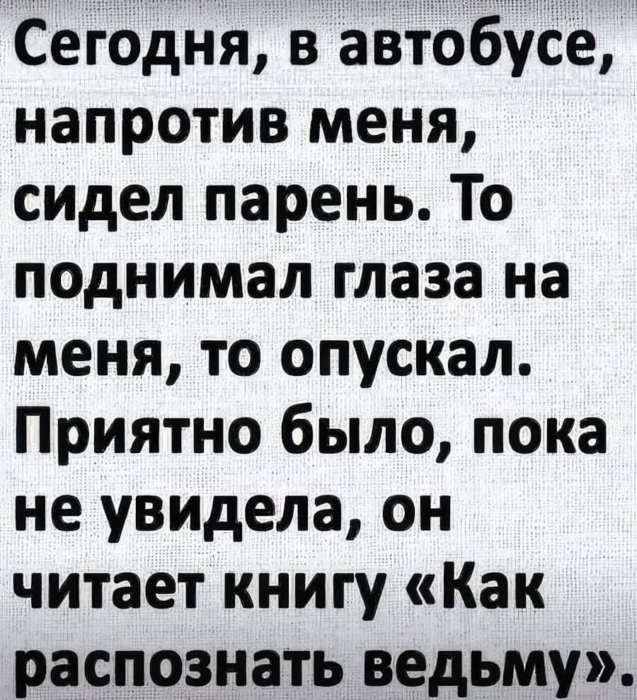 Сегодня в автобусе напротив меня сидел парень То поднимал глаза на меня то опускал Приятно было пока не увидела он читает книгу Как распознать ведьму