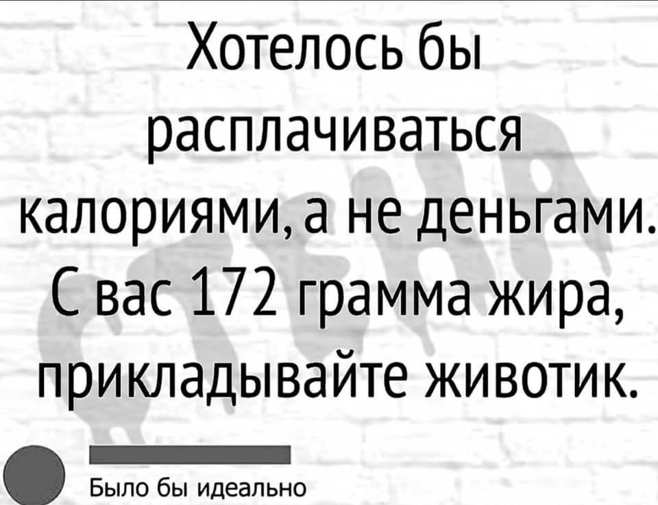 Хотелось бы расплачиваться калориямиа не деньгами Свас 172 грамма жира прикладывайте животик ЕЕЕооооососоосо Было бы идеально