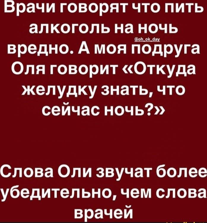 Врачи говорят что пить алкоголь на ночь вредно А моя подруга Оля говорит Откуда желудку знать что сейчас ночь Слова Оли звучат более убедительно чем слова врачей