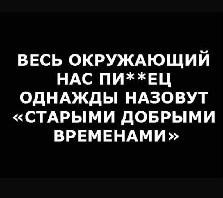 ВЕСЬ ОКРУЖАЮЩИЙ НАС ПИЕЦ ОДНАЖДЫ НАЗОВУТ СТАРЫМИ ДОБРЫМИ ВРЕМЕНАМИ