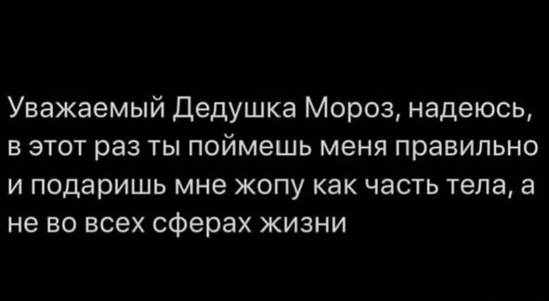 Уважаемый Дедушка Мороз надеюсь в этот раз ты поймешь меня правильно и подаришь мне жопу как часть тела а не во всех сферах жизни