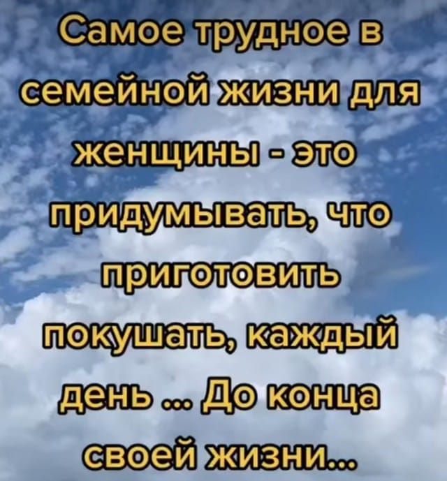 Самое трудное в семейной жизни для женщины - это придумывать, что приготовить покушать, каждый день ... До конца своей жизни...