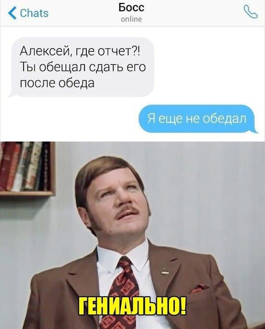 Алексей, где отчет?! Ты обещал сдать его после обеда
Я еще не обедал
ГЕНИАЛЬНО!