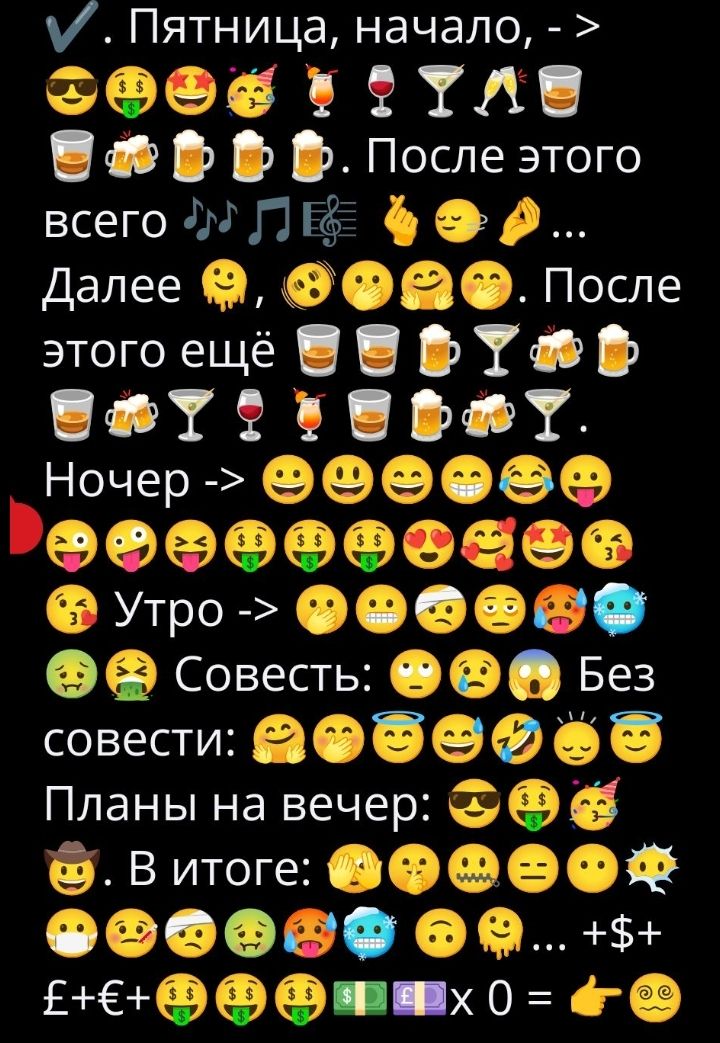 ✔. Пятница, начало, - >
🌞💰😎🥂🍹. После этого всего 🎶🎵..  Далее 😜😶😏. После этого ещё 🍻🍸🥃.
Ночёр -> 😄😆😋😝😖🥳🥳😜
Утро -> 😩😨🤯😱😲
Совесть: 😐😳🤥. Без совести: 😈🤪🤯😅 🤔.
Планы на вечер: 😎💰💃.
В итоге: 😵 + 💰... +$+
£+€+$+ = 👍😯