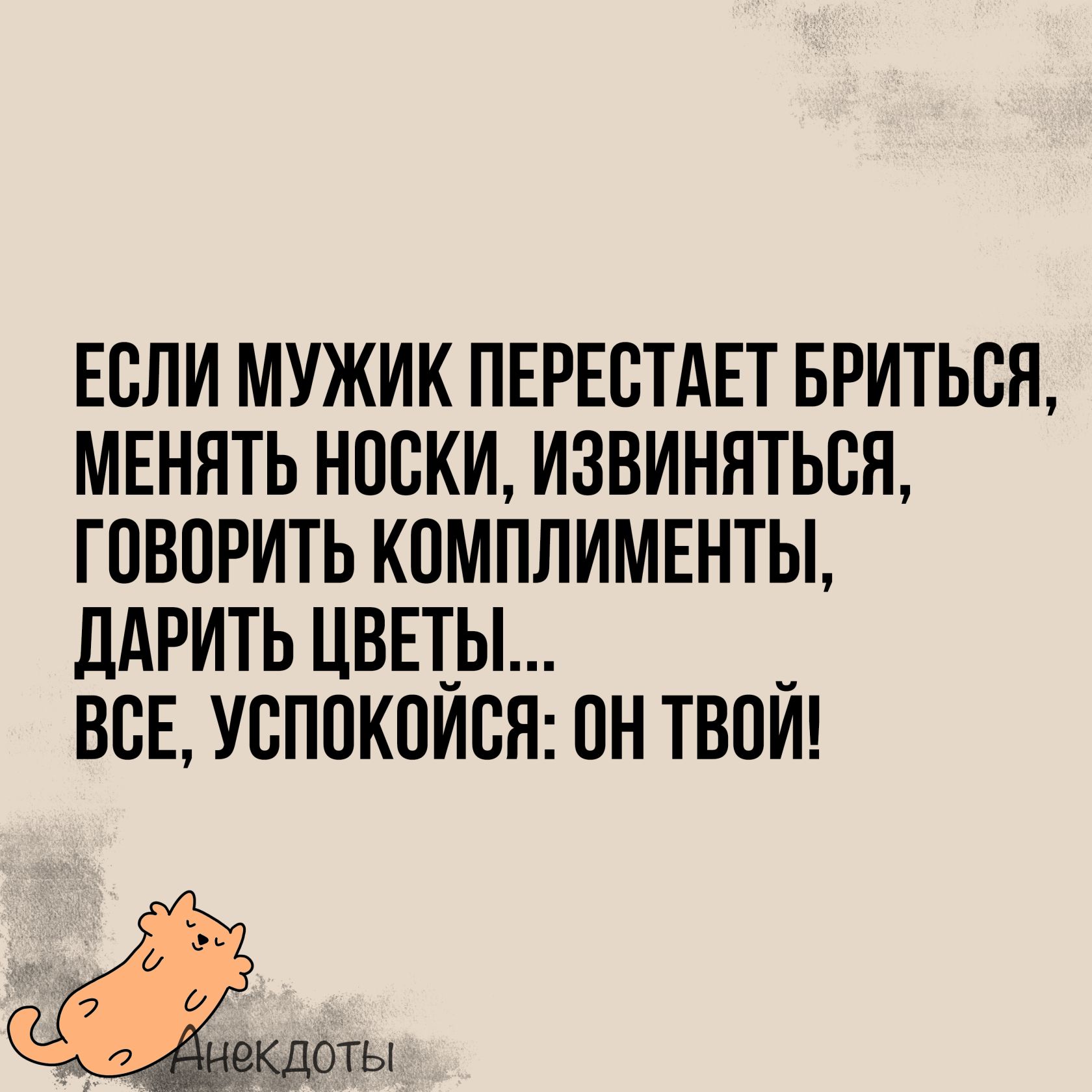 ЕСЛИ МУЖИК ПЕРЕСТАЕТ БРИТЬСЯ МЕНЯТЬ НОСКИ ИЗВИНЯТЬСЯ ГОВОРИТЬ КОМПЛИМЕНТЫ ДАРИТЬ ЦВЕТЫ__ ВСЕ УСПОКОЙСЯ ОН ТВОЙ кдоты