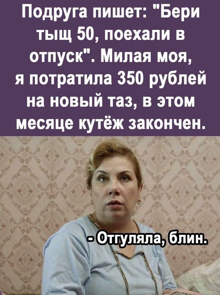 Подруга пишет Бери тыщ 50 поехали в отпуск Милая моя я потратила 350 рублей на новый таз в этом месяце кутёж закончен