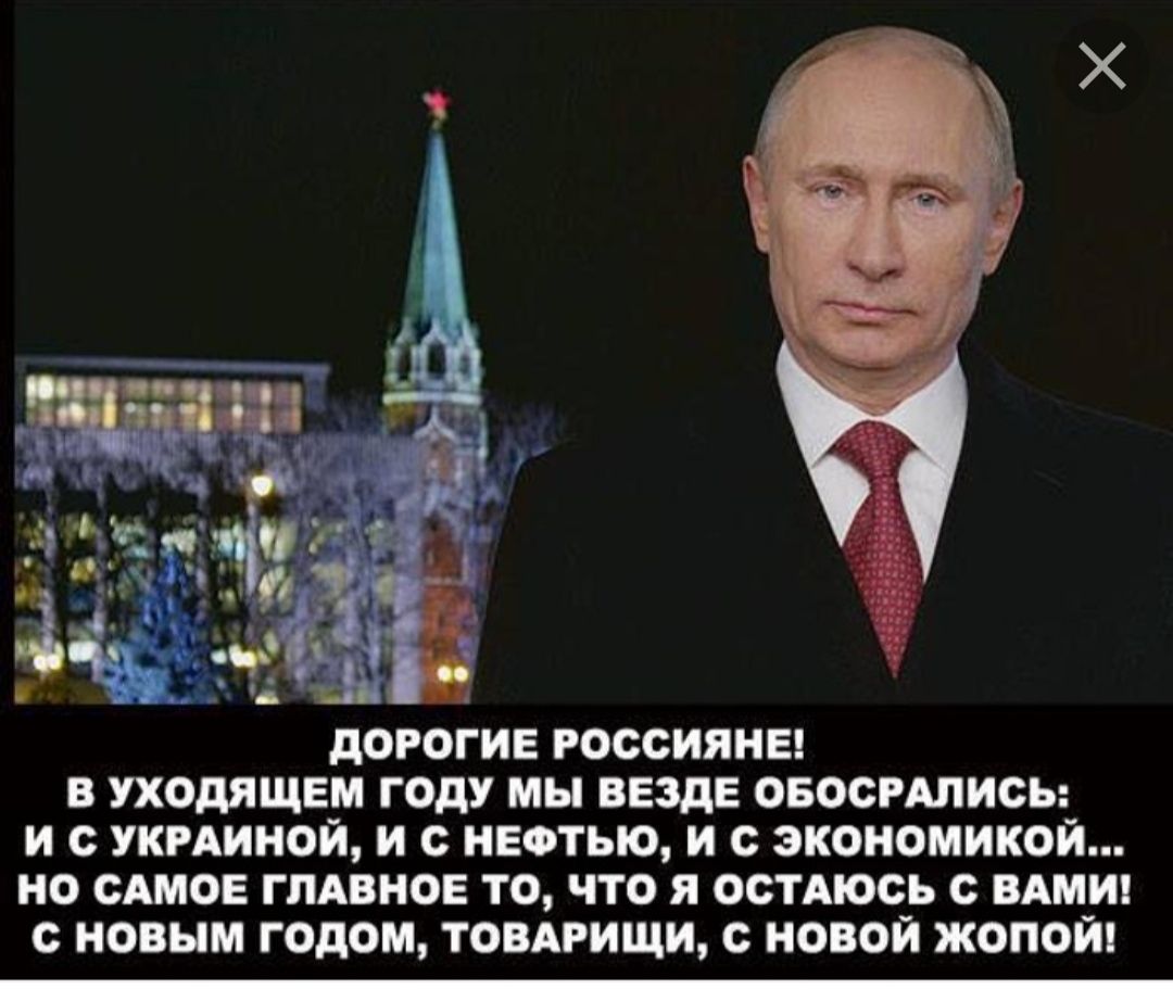 ДОРОГИЕ РОССИЯНЕ В УХОДЯЩЕМ ГОДУ МЫ ВЕЗДЕ ОБОСРАЛИСЬ И С УКРАИНОЙ И С НЕФТЬЮ И с ЭКОНОМИКОЙ НО САМОЕ ГЛАВНОЕ ТО ЧТО Я ОСТАЮСЬ С ВАМИ НОВЫМ ГОДОМ ТОВАРИЩИ С НОВОЙ ЖОПОЙ