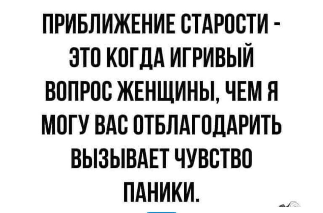 ПРИБЛИЖЕНИЕ СТАРОСТИ ЭТО КОГДА ИГРИВЫЙ ВОПРОС ЖЕНЩИНЫ ЧЕМ Я МОГУ ВАС ОТБЛАГОДАРИТЬ ВЫЗЫВАЕТ ЧУВСТВО ПАНИКИ