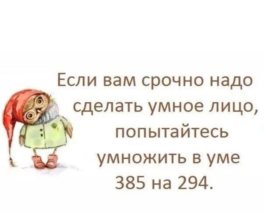 Если вам срочно надо сделать умное лицо попытайтесь умножить в уме 385 на 294