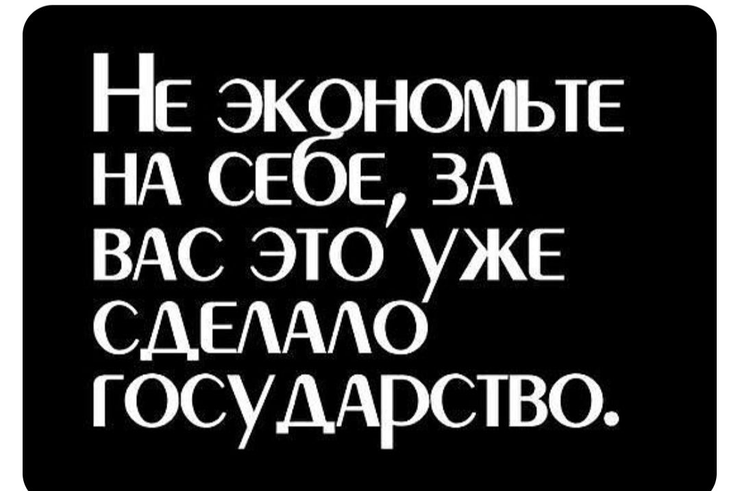 Не экономьтЕ НА СЕБЕ ЗА ВАС ЭТО УЖЕ СДЕЛАЛО государство