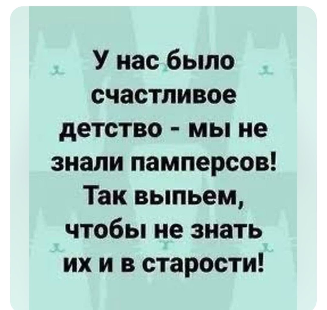 У нас было счастливое детство мы не знали памперсов Так выпьем чтобы не знать ихив старости