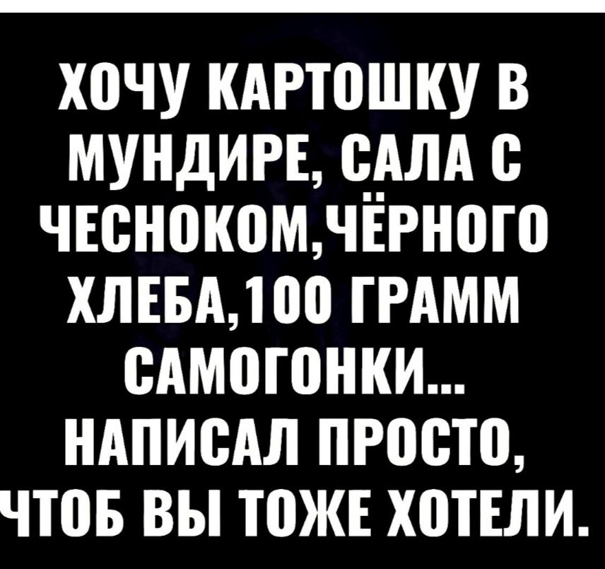 хочу КАРТОШКУ В МУНДИРЕ САЛА С ЧЕСНОКОМ ЧЁРНОГО ХЛЕБА 100 ГРАММ САМОГОНКИ НАПИСАЛ ПРОСТО ЧТОБ ВЫ ТОЖЕ ХОТЕЛИ