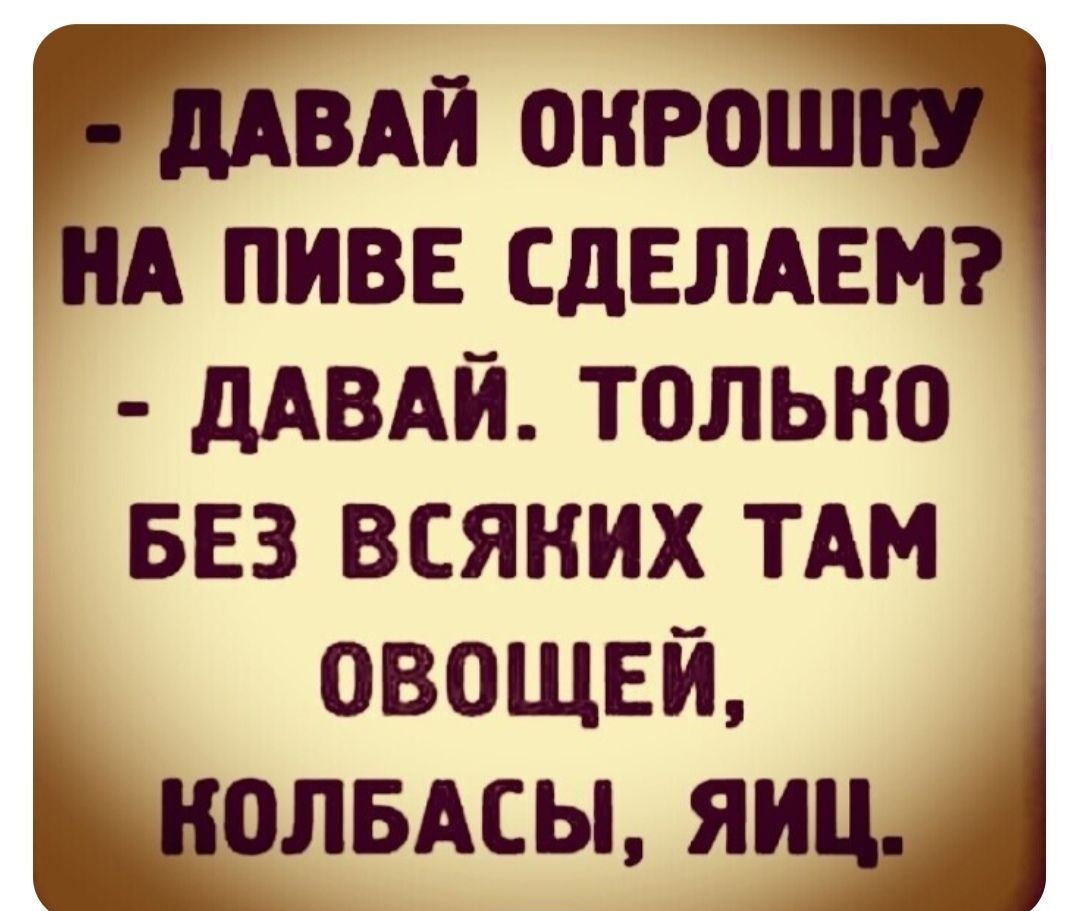 Аи оКРОШ НА ПИВЕ СДЕЛАЕМ ДАВАЙ ТОЛЬКО БЕЗ ВСЯКИХ ТАМ ОВОЩЕЙ ЛБАСЫ ЯИ