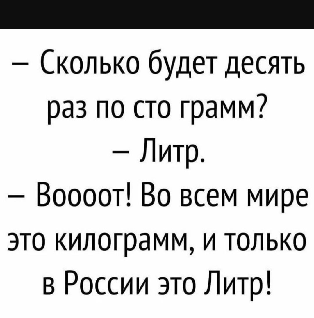 Сколько будет десять раз по сто грамм Литр Воооот Во всем мире это килограмм и только в России это Литр