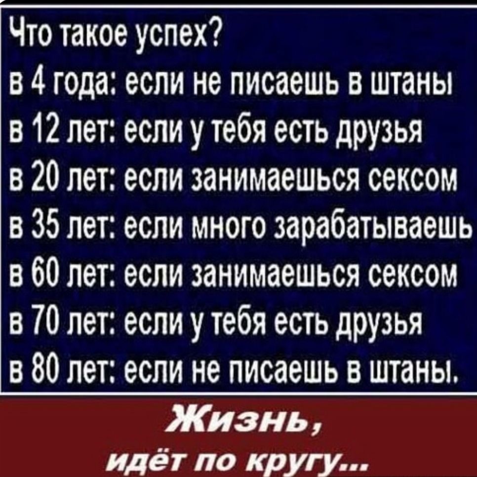 Что такое успех в 4 года если не писаешь в штаны в 12 лет если у тебя есть друзья в 20 лет если занимаешься сексом в 35 лет если много зарабатываешь в 60 лет если занимаешься сексом в ТО лет если у тебя есть друзья в 80 лет если не писаешь в штаны Жизнь идёт по кругу