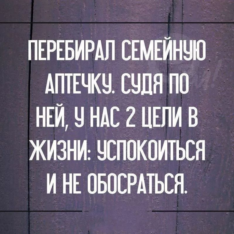 Перебирал семейную аптечку. Судя по ней, у нас 2 цели в жизни: успокоиться ине обосраться.